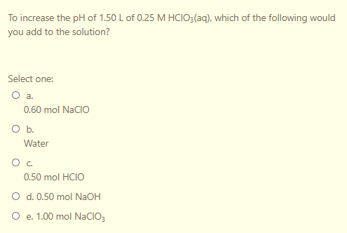 To increase the pH of 1.50 L of 0.25 M HCIO3(aq), which of the following would
you add to the solution?
