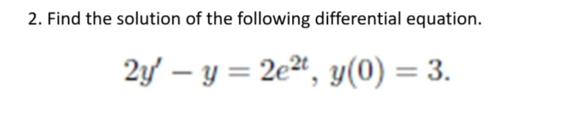 2. Find the solution of the following differential equation.
2y' – y = 2e2“, y(0) =
= 3.
