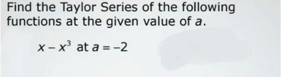 Find the Taylor Series of the following
functions at the given value of a.
X – x³ at a = -2
%3D
