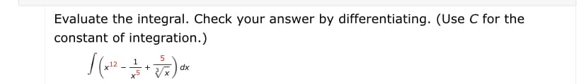 Evaluate the integral. Check your answer by differentiating. (Use C for the
constant of integration.)
5
+
dx
x5
