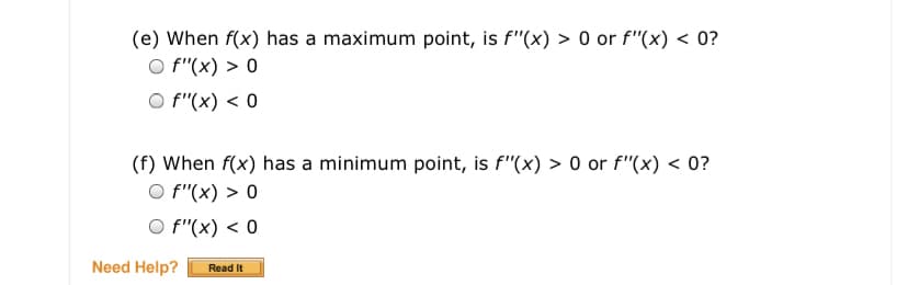 (e) When f(x) has a maximum point, is f"(x) > 0 or f"(x) < 0?
O f"(x) > 0
O f"(x) < 0
(f) When f(x) has a minimum point, is f"(x) > 0 or f"(x) < 0?
O f"(x) > 0
O f"(x) < 0
Need Help?
Read It
