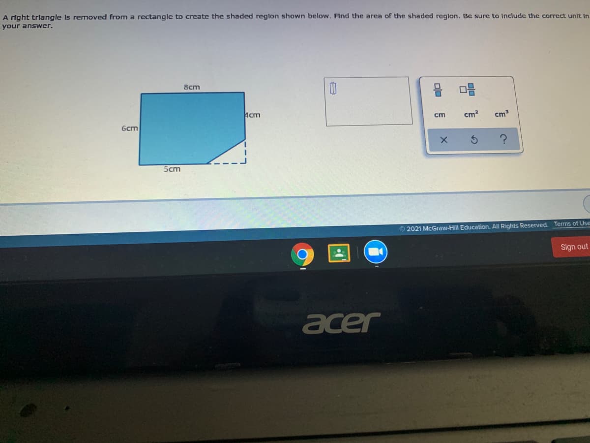 A right trlangle Is removed from a rectangle to create the shaded reglon shown below. FInd the area of the shaded reglon. Be sure to Include the correct unit in
your answer.
8cm
Acm
cm
ст?
cm
6cm
5cm
O 2021 McGraw-Hill Education. All Rights Reserved. Terms of Use
Sign out
acer
