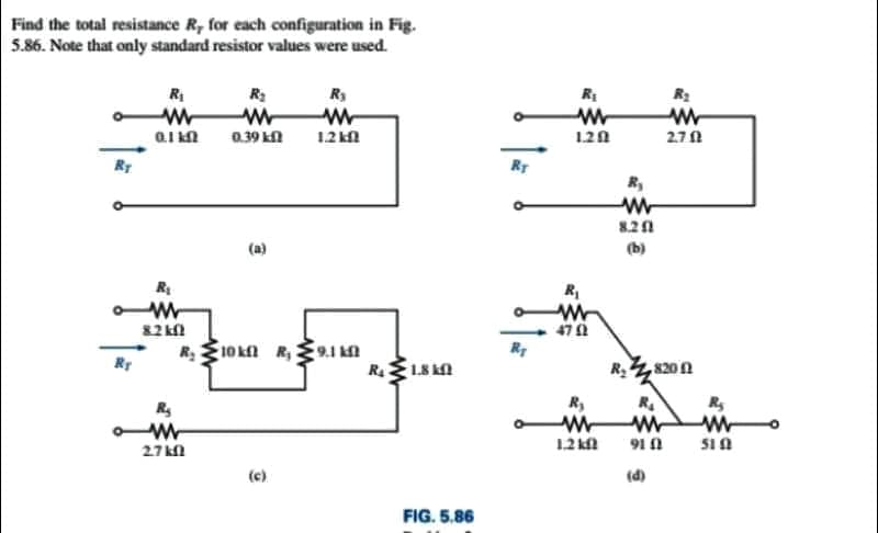 Find the total resistance R, for each configuration in Fig.
5.86. Note that only standard resistor values were used.
R
R3
R3
R
0.39 kn
12 kn
1.20
2.7A
RT
R,
(a)
(b)
R
82 kl
47A
R 10kn R, {1 kn
R4
Ry
1.8 n
R.4, 820n
R
R,
12 kl
91 0
27 kn
(c)
(d)
FIG. 5.86
