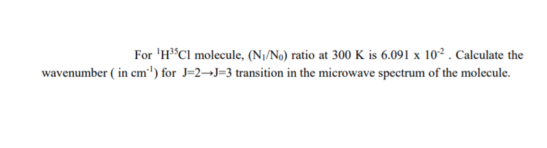 For 'H3$Cl molecule, (N1/No) ratio at 300 K is 6.091 x 10². Calculate the
wavenumber ( in cm') for J=2→J=3 transition in the microwave spectrum of the molecule.
