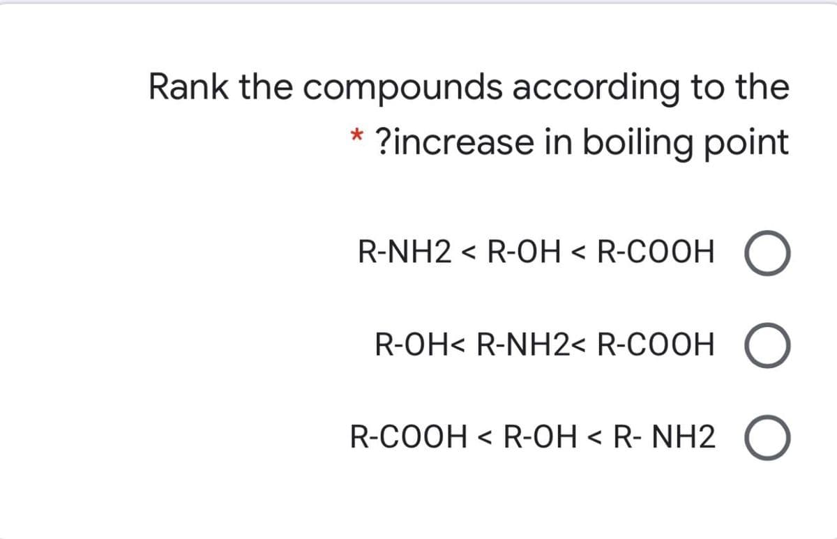 Rank the compounds according to the
* ?increase in boiling point
R-NH2 < R-OH < R-COOH O
R-OH< R-NH2< R-COOH (O
R-COOH < R-OH < R- NH2 O
