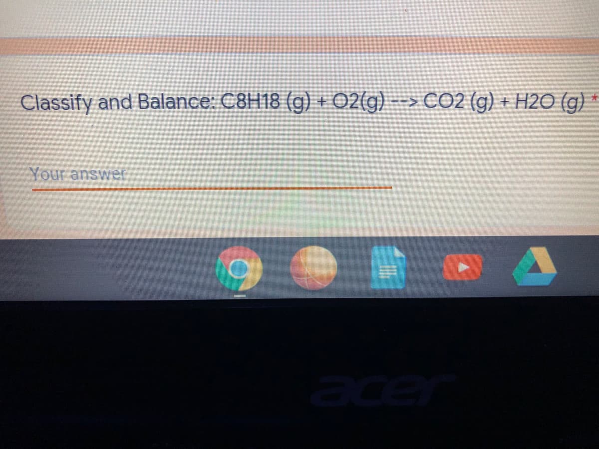 Classify and Balance: C8H18 (g) + 02(g) --> CO2 (g) + H2O (g)
大
Your answer
ace
