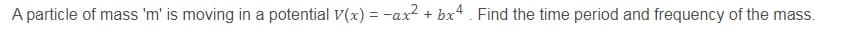 A particle of mass 'm' is moving in a potential v(x) = -ax? + bx4 . Find the time period and frequency of the mass.
