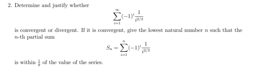 2. Determine and justify whether
Σ-υ
i=1
is convergent or divergent. If it is convergent, give the lowest natural number n such that the
n-th partial sum
s- Σ-υμ
Sn =E(-1)";
i=1
is within of the value of the series.
