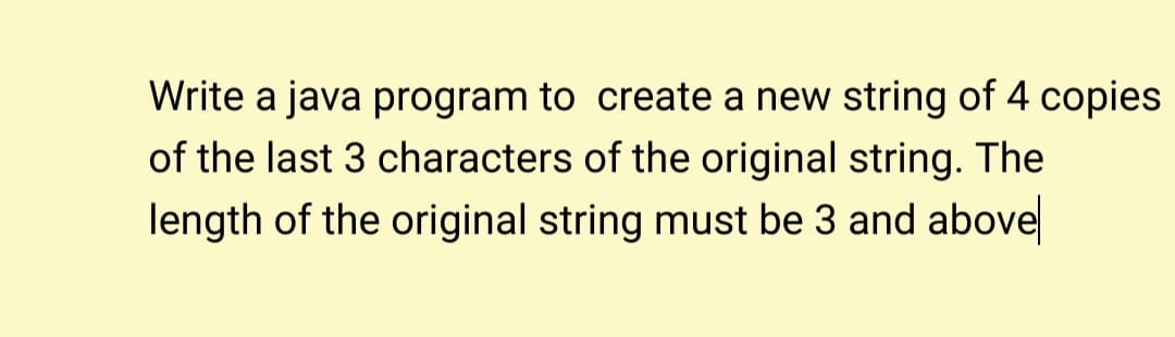 Write a java program to create a new string of 4 copies
of the last 3 characters of the original string. The
length of the original string must be 3 and above
