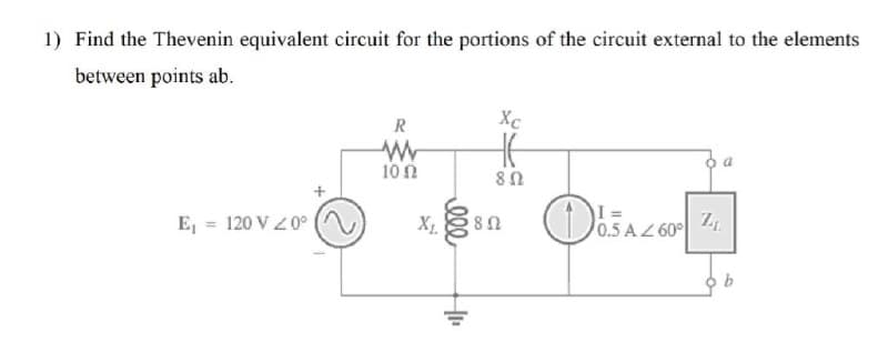 1) Find the Thevenin equivalent circuit for the portions of the circuit external to the elements
between points ab.
R
Xc
10Ω
E, = 120 V Z0°
0.5 AZ 60°
lll
