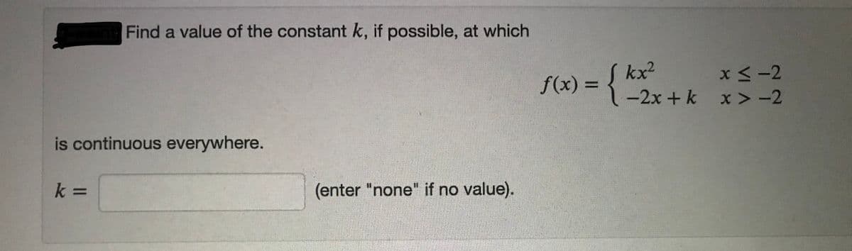 Find a value of the constant k, if possible, at which
f(x)3 kx2
x <-2
-2x +k x >-2
%3D
is continuous everywhere.
k%3D
(enter "none" if no value).
