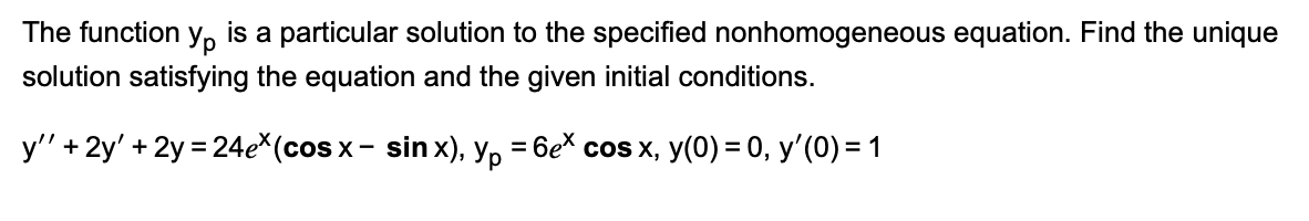 The function Ур is a particular solution to the specified nonhomogeneous equation. Find the unique
solution satisfying the equation and the given initial conditions.
-
y'' + 2y' + 2y = 24e*(cos x − sinx), yp = 6e* cos x, y(0) = 0, y'(0) = 1