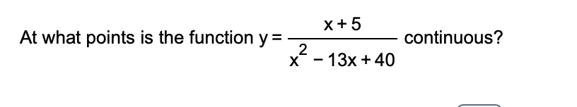 At what points is the function y =
X
2
x + 5
- 13x + 40
continuous?