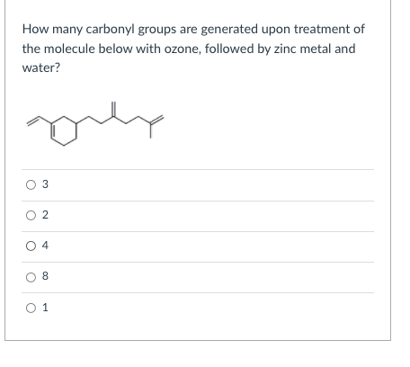 How many carbonyl groups are generated upon treatment of
the molecule below with ozone, followed by zinc metal and
water?
O 2
4
8
O 1

