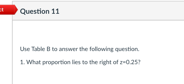 et
Question 11
Use Table B to answer the following question.
1. What proportion lies to the right of z=0.25?
