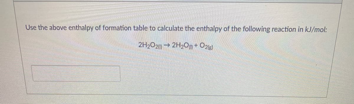 Use the above enthalpy of formation table to calculate the enthalpy of the following reaction in kJ/mol:
2H,O2) → 2H2Om + O2g)
