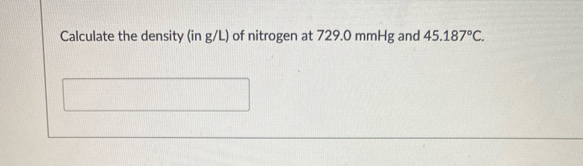 Calculate the density (in g/L) of nitrogen at 729.0 mmHg and 45.187°C.
