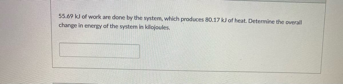 55.69 kJ of work are done by the system, which produces 80.17 kJ of heat. Determine the overall
change in energy of the system in kilojoules.
