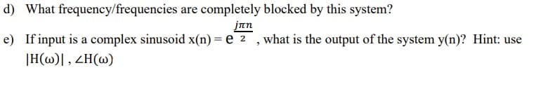d) What frequency/frequencies are completely blocked by this system?
jan
e) If input is a complex sinusoid x(n) = e 2 , what is the output of the system y(n)? Hint: use
|H(w)| , ZH(@)
