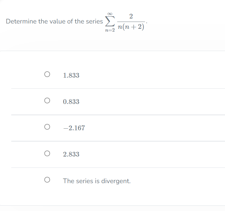 Determine the value of the series
n(n+2)
n=2
1.833
0.833
-2.167
2.833
The series is divergent.
