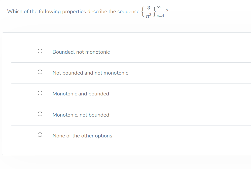 Which of the following properties describe the sequence
n3 In=4
Bounded, not monotonic
Not bounded and not monotonic
Monotonic and bounded
Monotonic, not bounded
None of the other options
