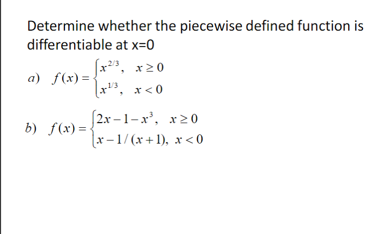 Determine whether the piecewise defined function is
differentiable at x=0
x23, x20
2/3
a) f(x)=
x'3, x< 0
.1/3
(2x – 1-x', x > 0
b) f(x)=
|x-1/(х +1), х<0
