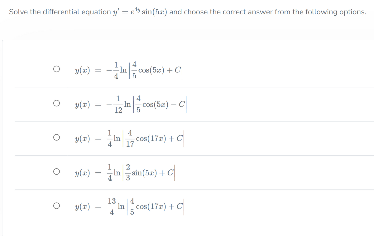 Solve the differential equation y' = e4y sin(5x) and choose the correct answer from the following options.
4
y(x)
1
-ln
4
- cos(5x) + C
4
-In
12
Bm) – c|
1
y(x)
-cos(5x)
4
y(x)
-ln
-cos(17x) + C|
y(x)
1
2
In
- sin(5x)+ C|
4
13
4
y(x)
-In
4
-cos(17x) + C
