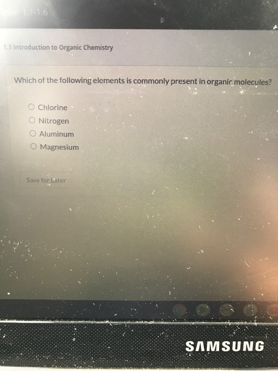pter 1.1-1.6
1.1 Introduction to Organic Chemistry
Which of the following elements is commonly present in organic molecules?
Chlorine
O Nitrogen
O Aluminum
O Magnesium
Save for Later
SAMSUNG
