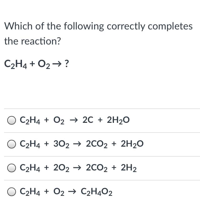 Which of the following correctly completes
the reaction?
C2H4 + O2→ ?
C2H4 + O2 → 2C + 2H2O
C2H4 + 302 → 2CO2 + 2H2O
C2H4 + 202 → 2CO2 + 2H2
C2H4 + O2 → C2H4O2
