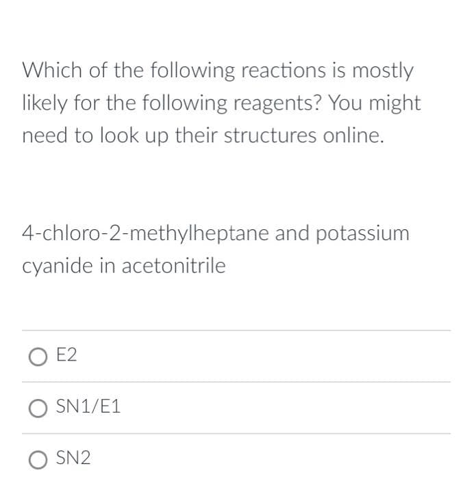 Which of the following reactions is mostly
likely for the following reagents? You might
need to look up their structures online.
4-chloro-2-methylheptane and potassium
cyanide in acetonitrile
O E2
SN1/E1
O SN2
