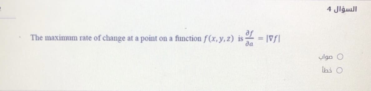 السؤال 4
The maximum rate of change at a point on a function f(x, y, z) is
af
= |Vf|
да
%3D
ylgn O
İhi O
