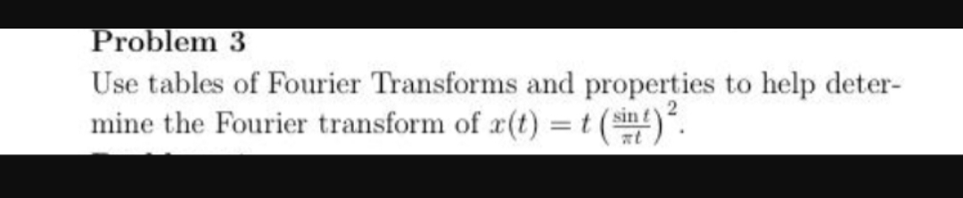 Problem 3
Use tables of Fourier Transforms and properties to help deter-
mine the Fourier transform of ax(t) t (s).
