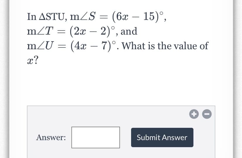 In ASTU, mZS = (6x – 15)°,
mZT = (2x – 2)°, and
mZU = (4x – 7)°. What is the value of
x?
Answer:
Submit Answer
