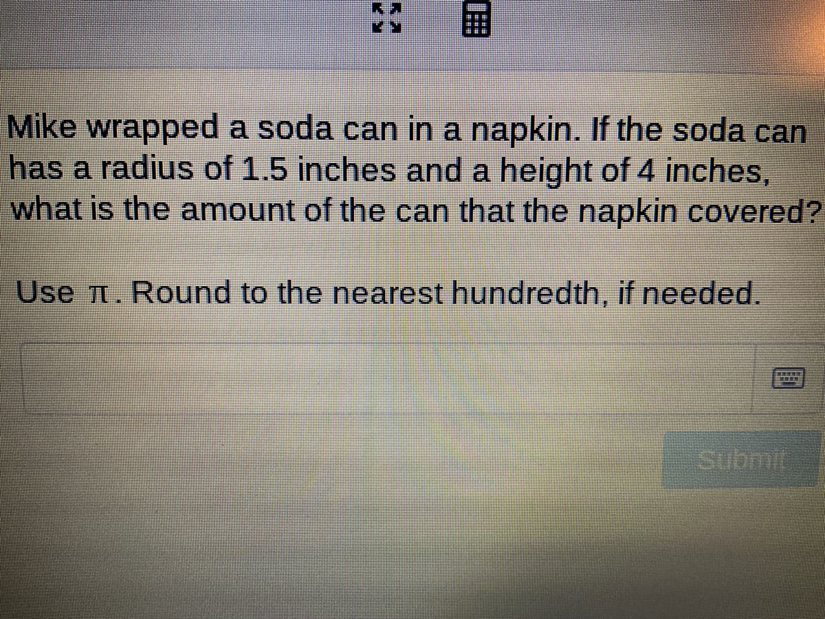 Mike wrapped a soda can in a napkin. If the soda can
has a radius of 1.5 inches and a height of 4 inches,
what is the amount of the can that the napkin covered?
Use n. Round to the nearest hundredth, if needed.
Submil
