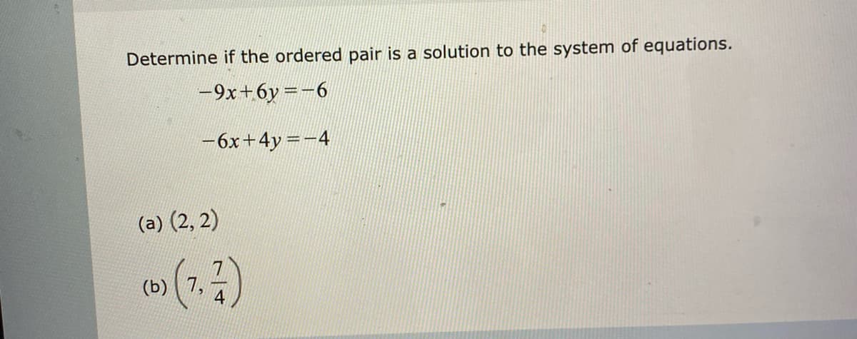 Determine if the ordered pair is a solution to the system of equations.
-9x+6y =-6
-6x+4y =-4
(a) (2, 2)
(b) | 7,

