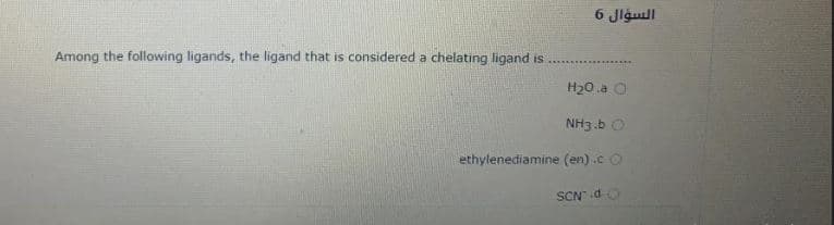 6 Jlgull
Among the following ligands, the ligand that is considered a chelating ligand is
H20 .a O
NH3.b O
ethylenediamine (en) .c O
SCN .d O
