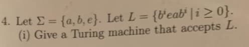 4. Let E = {a, b, e}. Let L = {b'eab" | i>0}.
(i) Give a Turing machine that accepts L.
%3D
%3D
