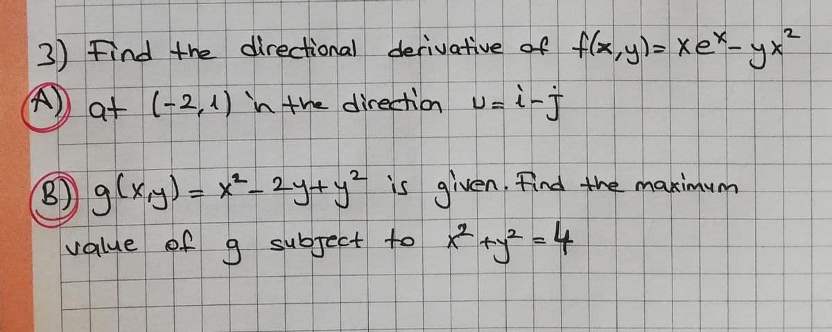 3) Find the directional derivative of flx,y)> XeX- yx"
at (-2,1) n the direction ua i-j
8) g(xy)-x-
2y+yis given. find the maximum
%3D
value of
subject to y?=4
