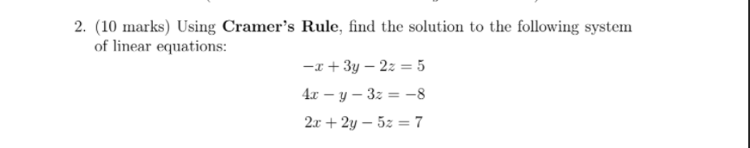 2. (10 marks) Using Cramer's Rule, find the solution to the following system
of linear equations:
-x + 3y – 2z = 5
4х — у — 32 — -8
2x + 2y – 5z = 7
