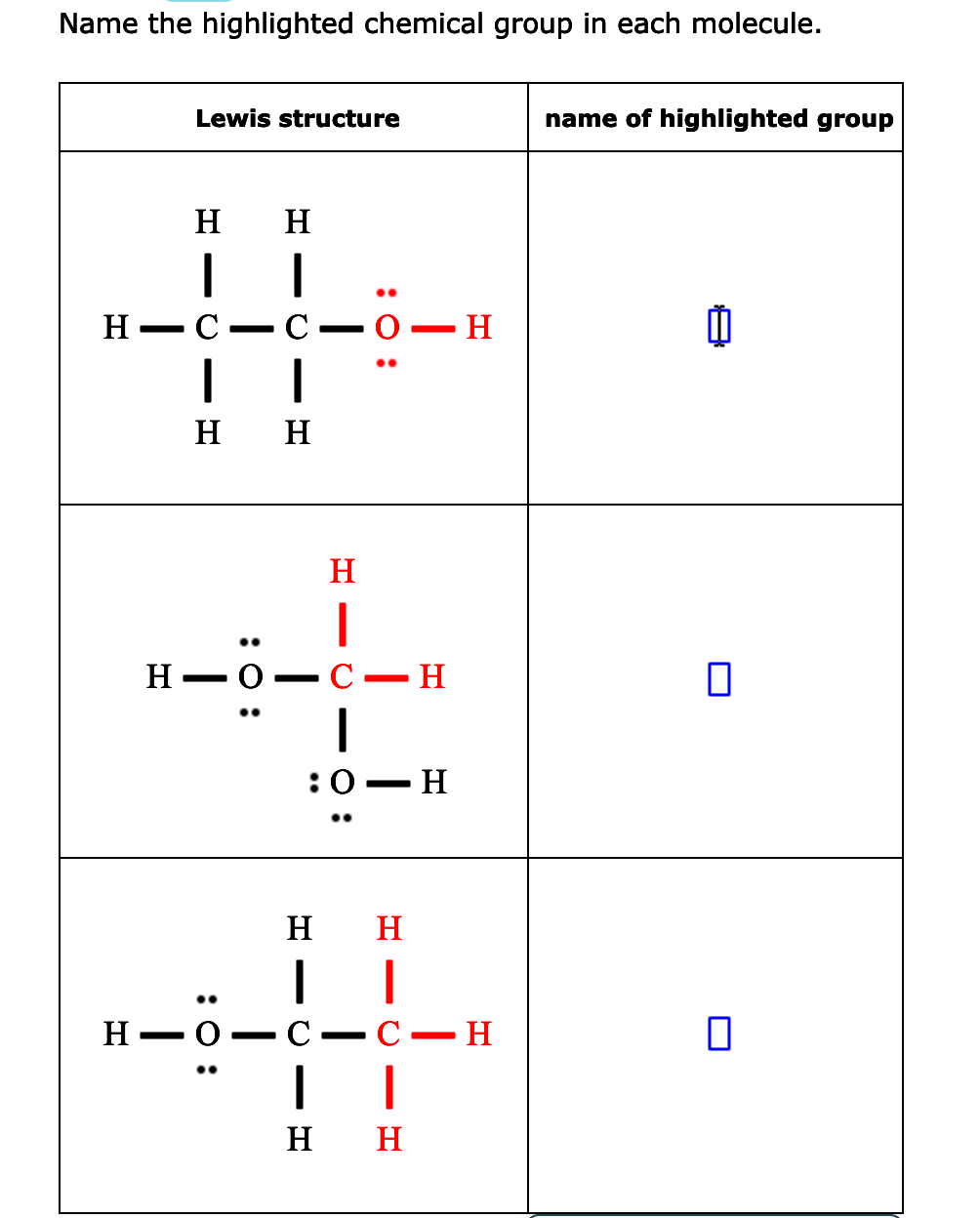 Name the highlighted chemical group in each molecule.
Lewis structure
name of highlighted group
H
H
H
C-0- H
н н
H
|
С — Н
H -
:0 — Н
H
H
Н — О
|
н н
C
C-H
- T
:0:
O -
:0 :
