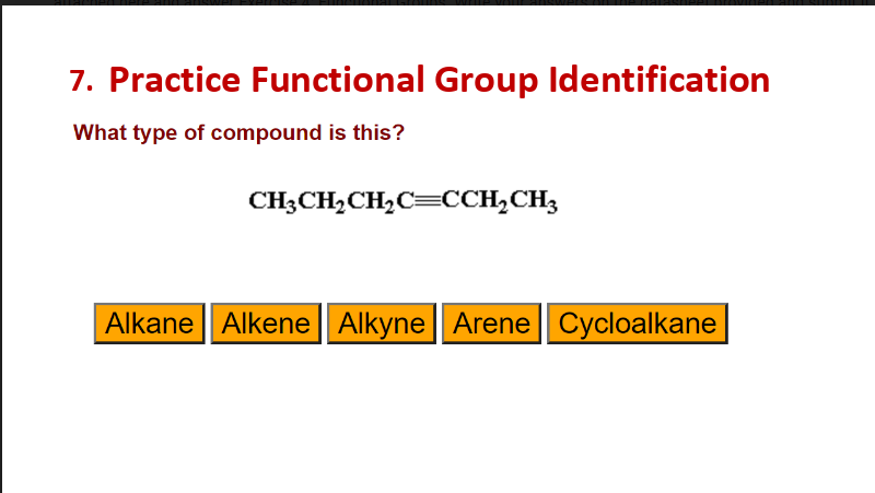 7. Practice Functional Group Ildentification
What type of compound is this?
CH;CH,CH2C=CCH,CH3
Alkane | Alkene || Alkyne || Arene|| Cycloalkane

