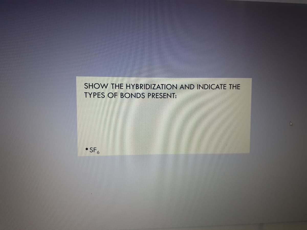 SHOW THE HYBRIDIZATION AND INDICATE THE
TYPES OF BONDS PRESENT:
• SF6
