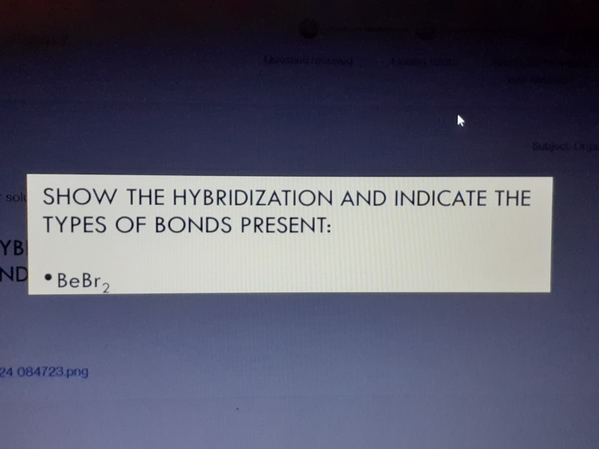 sol
SHOW THE HYBRIDIZATION AND INDICATE THE
TYPES OF BONDS PRESENT:
YB
ND
BeBr,
24 084723.png
