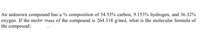 An unknown compound has a % composition of 54.53% carbon, 9.153% hydrogen, and 36.32%
oxygen. If the molar mass of the compound is 264.318 g/mol, what is the molecular formula of
the compound?
