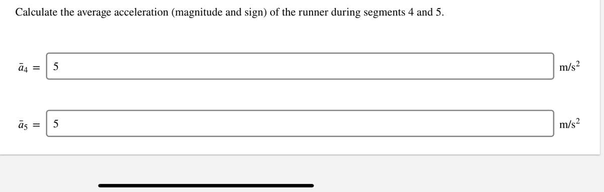 Calculate the average acceleration (magnitude and sign) of the runner during segments 4 and 5.
a4
5
m/s?
m/s?
