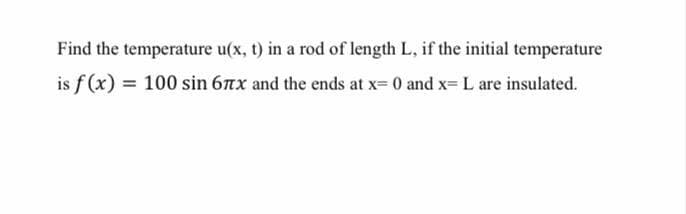 Find the temperature u(x, t) in a rod of length L, if the initial temperature
is f (x) = 100 sin 6nx and the ends at x= 0 and x- L are insulated.
