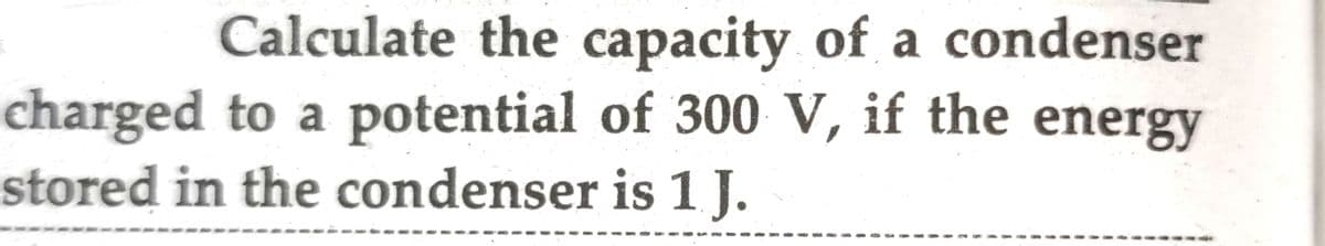 Calculate the capacity of a condenser
charged to a potential of 300 V, if the energy
stored in the condenser is 1 J.

