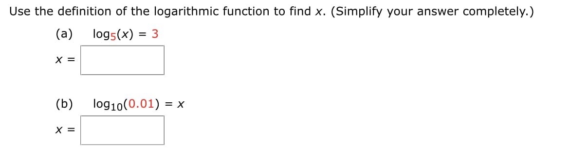 Use the definition of the logarithmic function to find x. (Simplify your answer completely.)
(a)
logs(x)
X =
(b)
log10(0.01)
= X
X =

