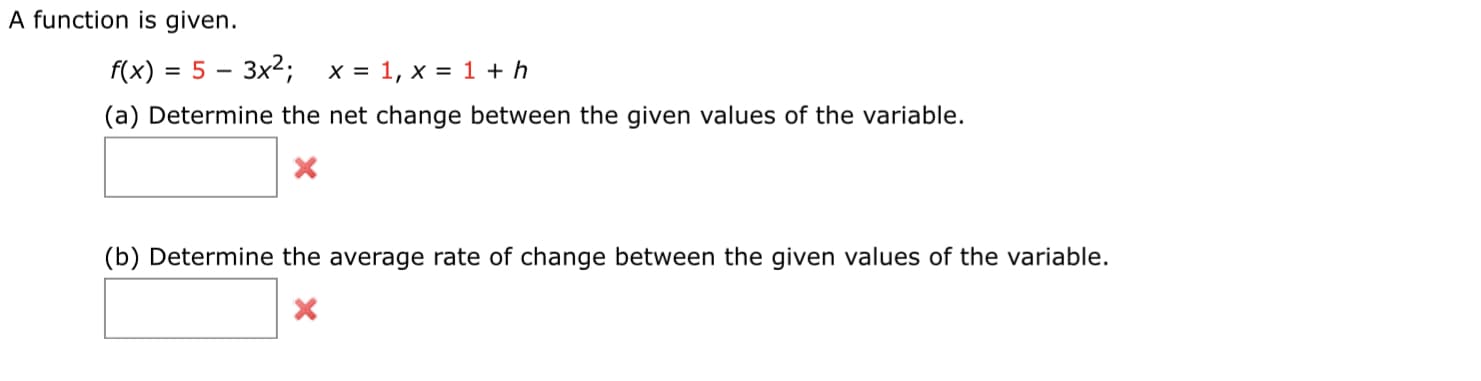 A function is given.
f(x)
= 5 - 3x2; x = 1, x = 1 + h
(a) Determine the net change between the given values of the variable.
(b) Determine the average rate of change between the given values of the variable.
