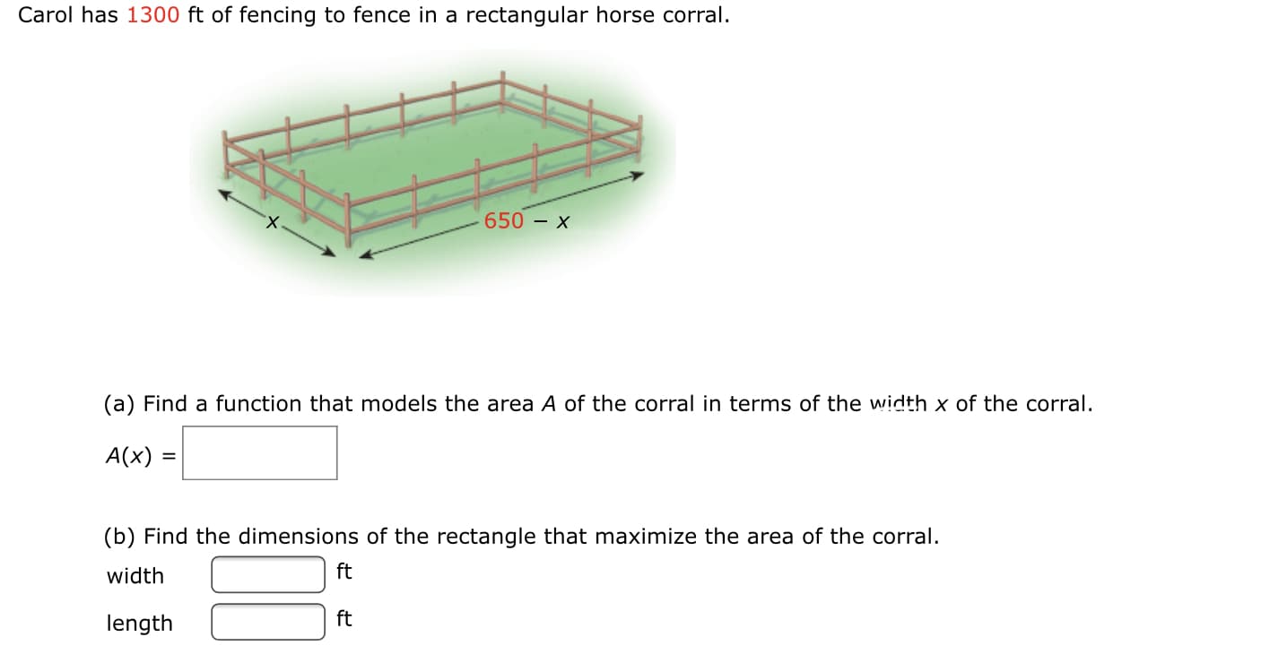 (a) Find a function that models the area A of the corral in terms of the width x of the corral.
A(x)
%3D
(b) Find the dimensions of the rectangle that maximize the area of the corral.
width
ft
length
ft
